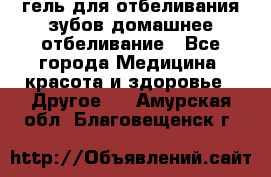 гель для отбеливания зубов домашнее отбеливание - Все города Медицина, красота и здоровье » Другое   . Амурская обл.,Благовещенск г.